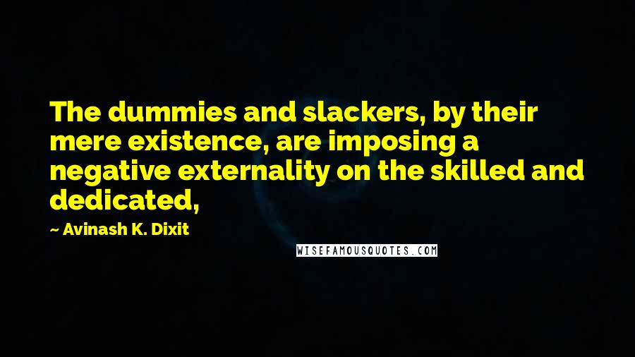 Avinash K. Dixit Quotes: The dummies and slackers, by their mere existence, are imposing a negative externality on the skilled and dedicated,