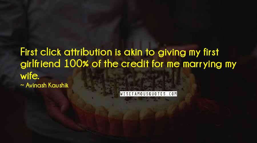 Avinash Kaushik Quotes: First click attribution is akin to giving my first girlfriend 100% of the credit for me marrying my wife.
