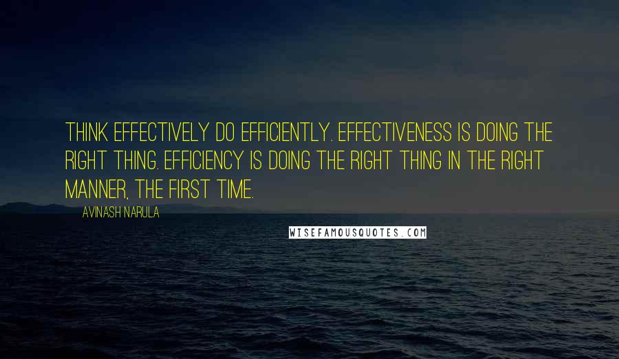 Avinash Narula Quotes: Think effectively Do efficiently. Effectiveness is doing the right thing. Efficiency is doing the right thing in the right manner, the first time.