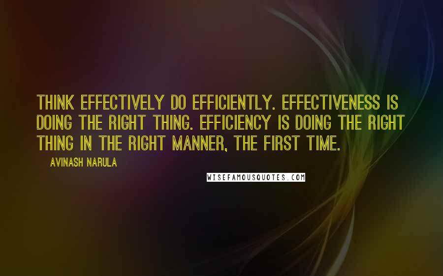 Avinash Narula Quotes: Think effectively Do efficiently. Effectiveness is doing the right thing. Efficiency is doing the right thing in the right manner, the first time.