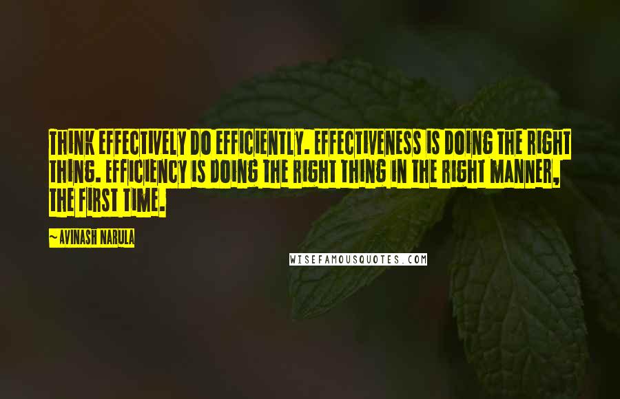 Avinash Narula Quotes: Think effectively Do efficiently. Effectiveness is doing the right thing. Efficiency is doing the right thing in the right manner, the first time.