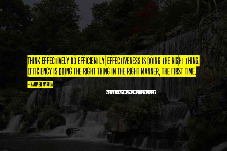 Avinash Narula Quotes: Think effectively Do efficiently. Effectiveness is doing the right thing. Efficiency is doing the right thing in the right manner, the first time.