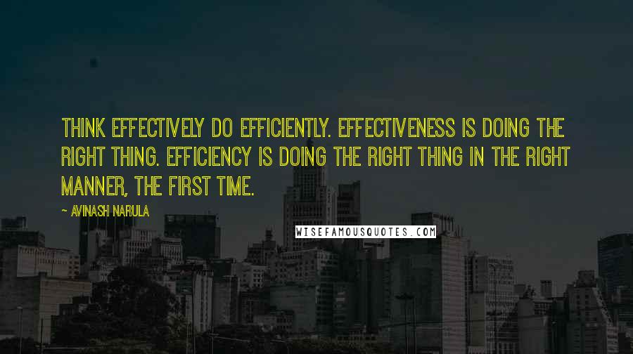 Avinash Narula Quotes: Think effectively Do efficiently. Effectiveness is doing the right thing. Efficiency is doing the right thing in the right manner, the first time.