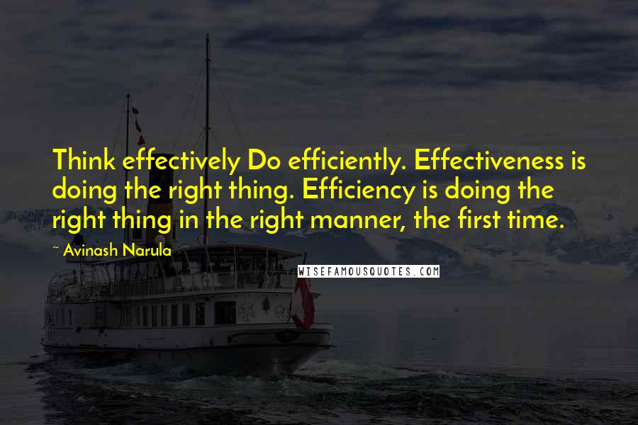 Avinash Narula Quotes: Think effectively Do efficiently. Effectiveness is doing the right thing. Efficiency is doing the right thing in the right manner, the first time.