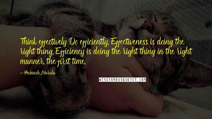 Avinash Narula Quotes: Think effectively Do efficiently. Effectiveness is doing the right thing. Efficiency is doing the right thing in the right manner, the first time.