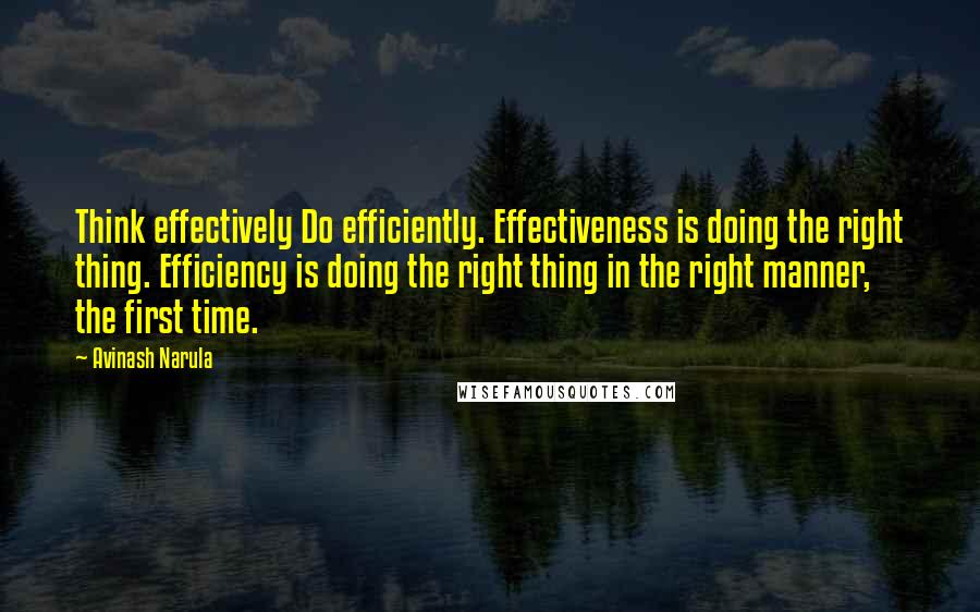 Avinash Narula Quotes: Think effectively Do efficiently. Effectiveness is doing the right thing. Efficiency is doing the right thing in the right manner, the first time.