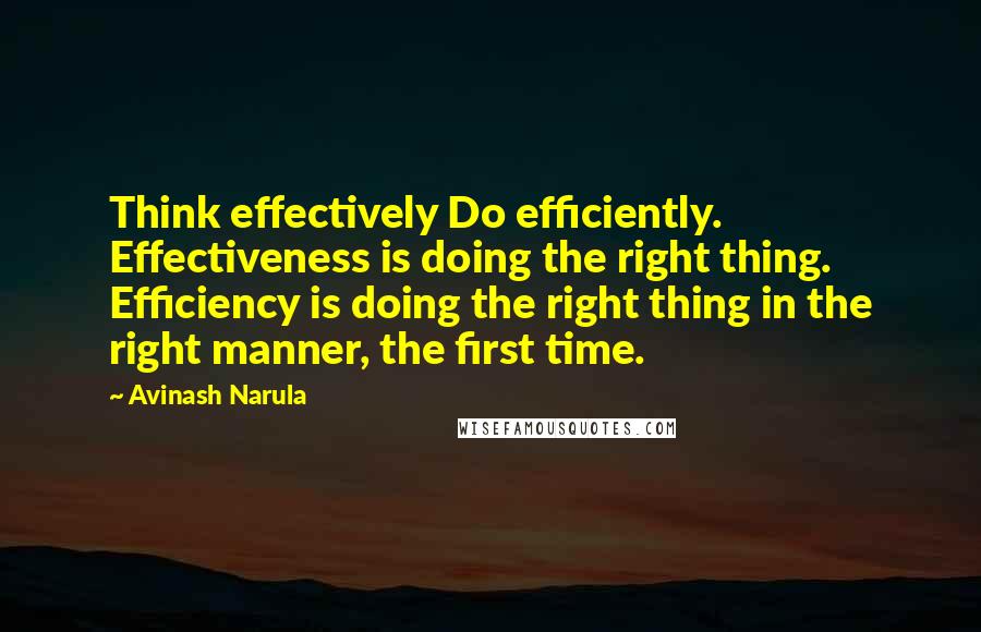 Avinash Narula Quotes: Think effectively Do efficiently. Effectiveness is doing the right thing. Efficiency is doing the right thing in the right manner, the first time.