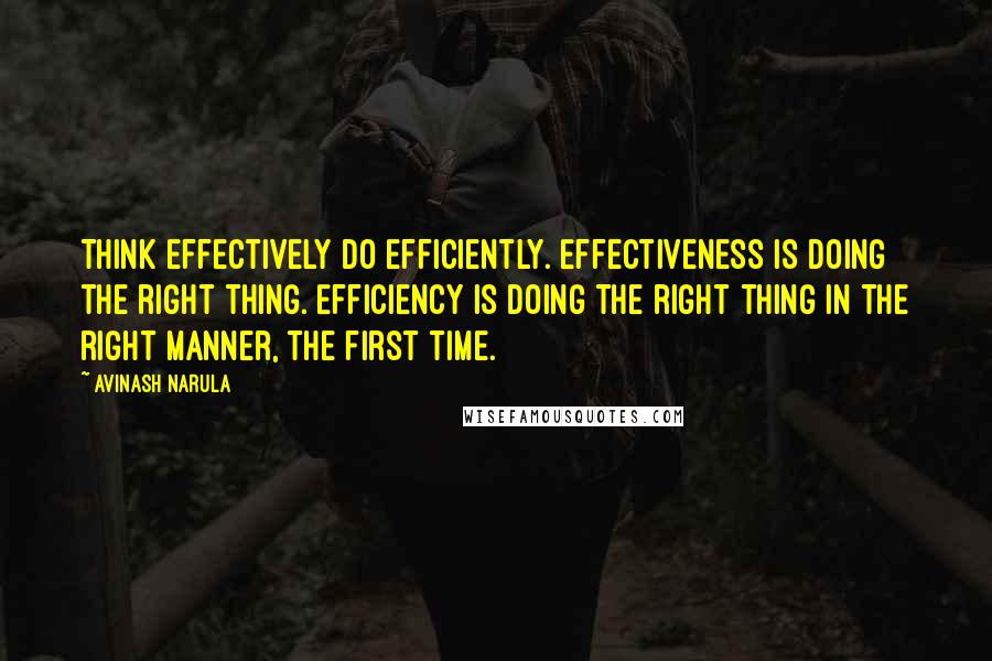 Avinash Narula Quotes: Think effectively Do efficiently. Effectiveness is doing the right thing. Efficiency is doing the right thing in the right manner, the first time.