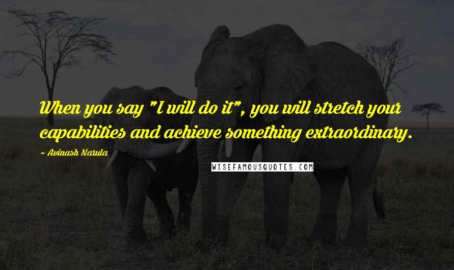 Avinash Narula Quotes: When you say "I will do it", you will stretch your capabilities and achieve something extraordinary.