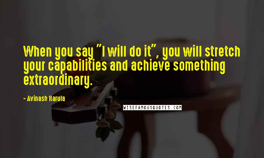 Avinash Narula Quotes: When you say "I will do it", you will stretch your capabilities and achieve something extraordinary.