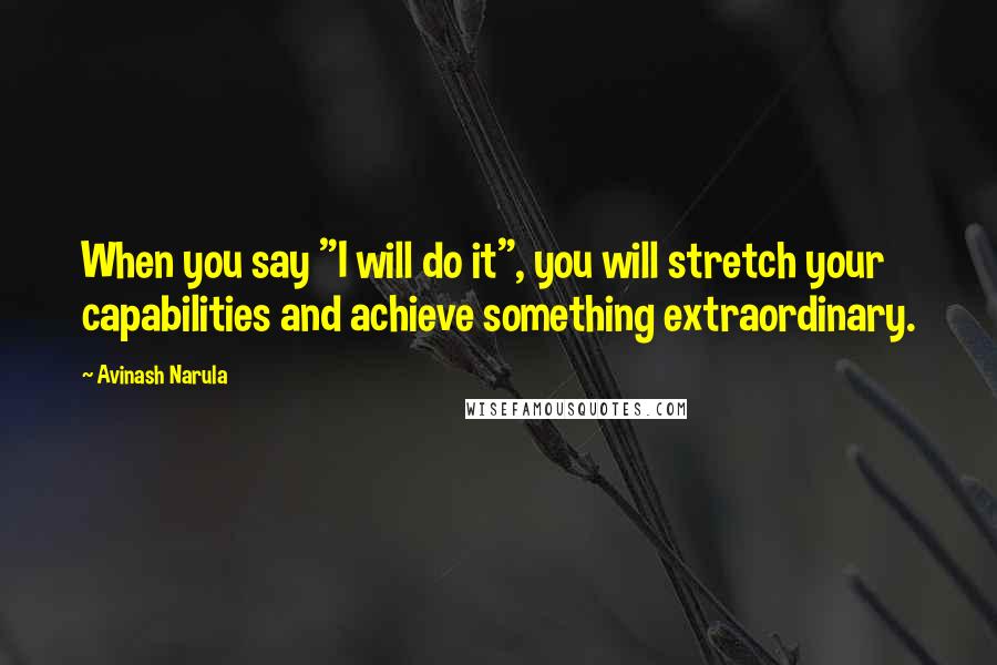 Avinash Narula Quotes: When you say "I will do it", you will stretch your capabilities and achieve something extraordinary.