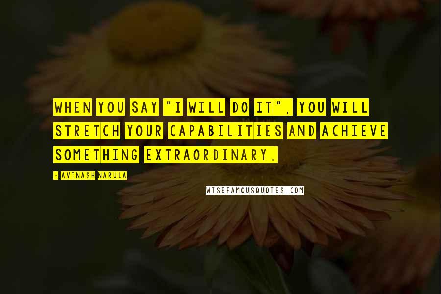 Avinash Narula Quotes: When you say "I will do it", you will stretch your capabilities and achieve something extraordinary.