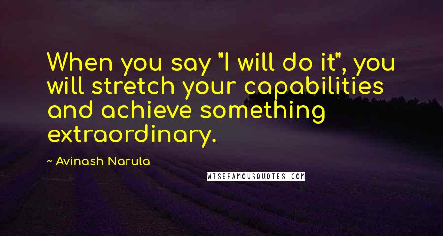 Avinash Narula Quotes: When you say "I will do it", you will stretch your capabilities and achieve something extraordinary.