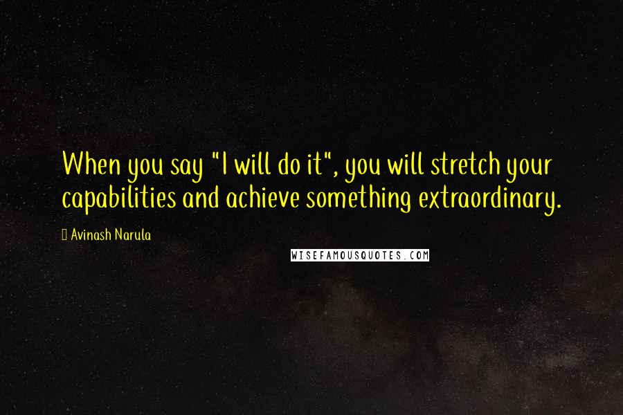 Avinash Narula Quotes: When you say "I will do it", you will stretch your capabilities and achieve something extraordinary.