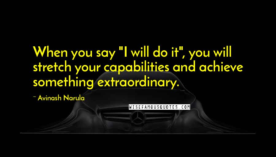 Avinash Narula Quotes: When you say "I will do it", you will stretch your capabilities and achieve something extraordinary.