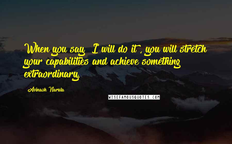 Avinash Narula Quotes: When you say "I will do it", you will stretch your capabilities and achieve something extraordinary.