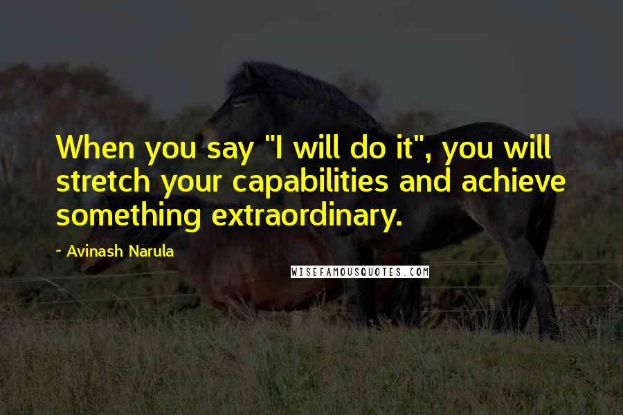Avinash Narula Quotes: When you say "I will do it", you will stretch your capabilities and achieve something extraordinary.