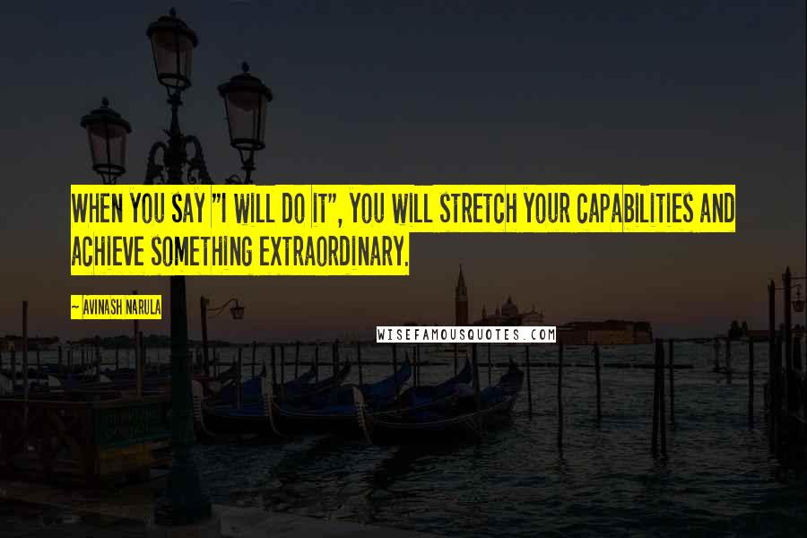 Avinash Narula Quotes: When you say "I will do it", you will stretch your capabilities and achieve something extraordinary.