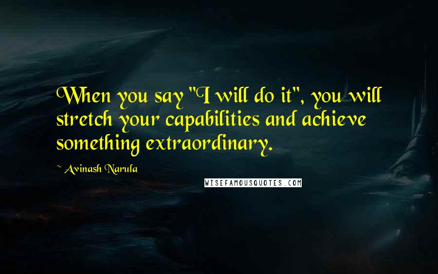 Avinash Narula Quotes: When you say "I will do it", you will stretch your capabilities and achieve something extraordinary.