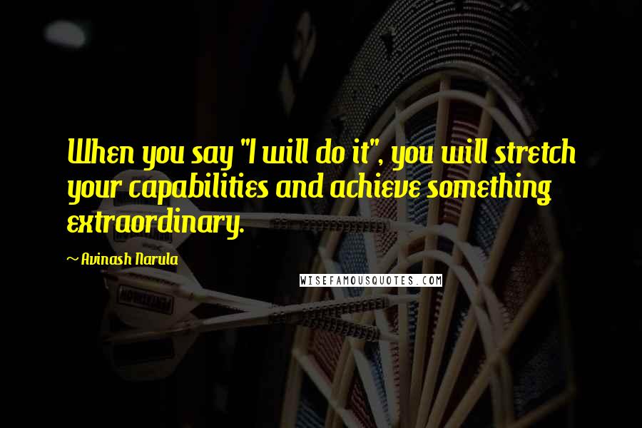 Avinash Narula Quotes: When you say "I will do it", you will stretch your capabilities and achieve something extraordinary.