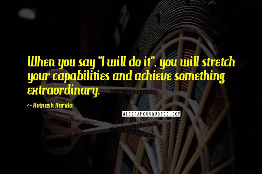 Avinash Narula Quotes: When you say "I will do it", you will stretch your capabilities and achieve something extraordinary.