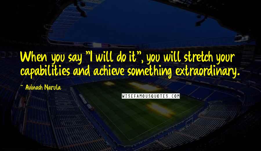 Avinash Narula Quotes: When you say "I will do it", you will stretch your capabilities and achieve something extraordinary.