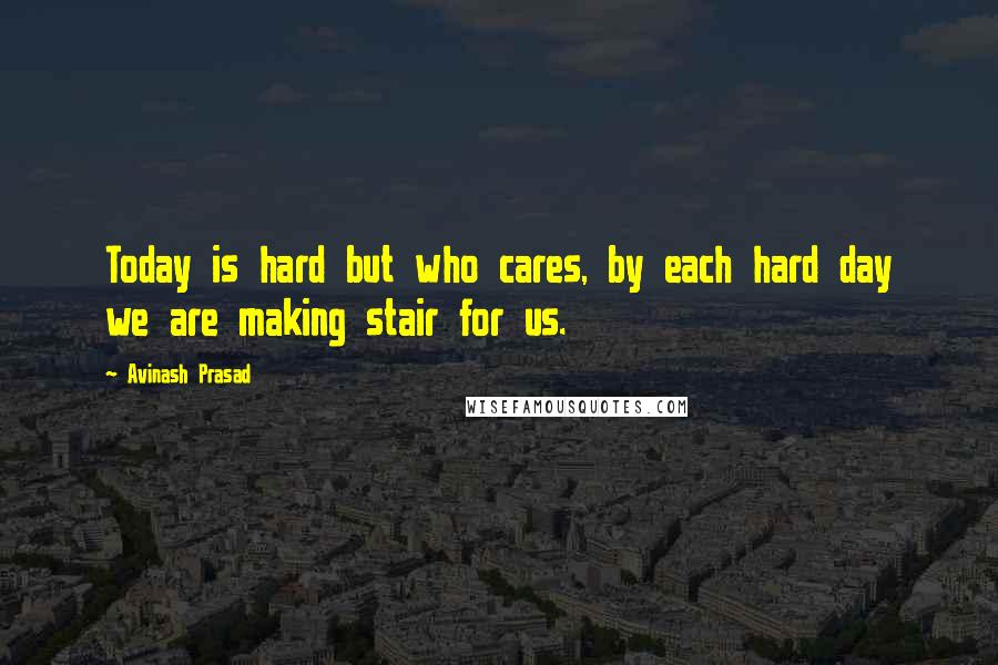 Avinash Prasad Quotes: Today is hard but who cares, by each hard day we are making stair for us.