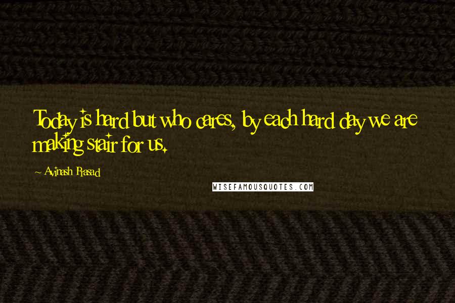 Avinash Prasad Quotes: Today is hard but who cares, by each hard day we are making stair for us.