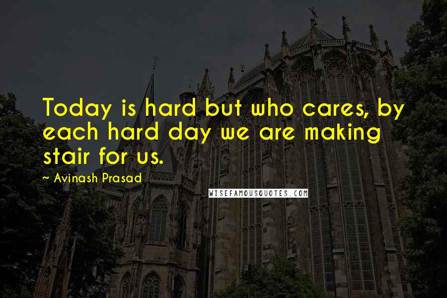 Avinash Prasad Quotes: Today is hard but who cares, by each hard day we are making stair for us.