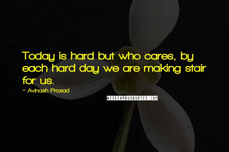 Avinash Prasad Quotes: Today is hard but who cares, by each hard day we are making stair for us.