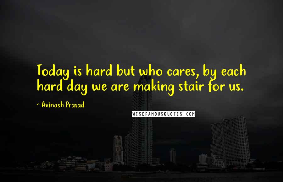 Avinash Prasad Quotes: Today is hard but who cares, by each hard day we are making stair for us.