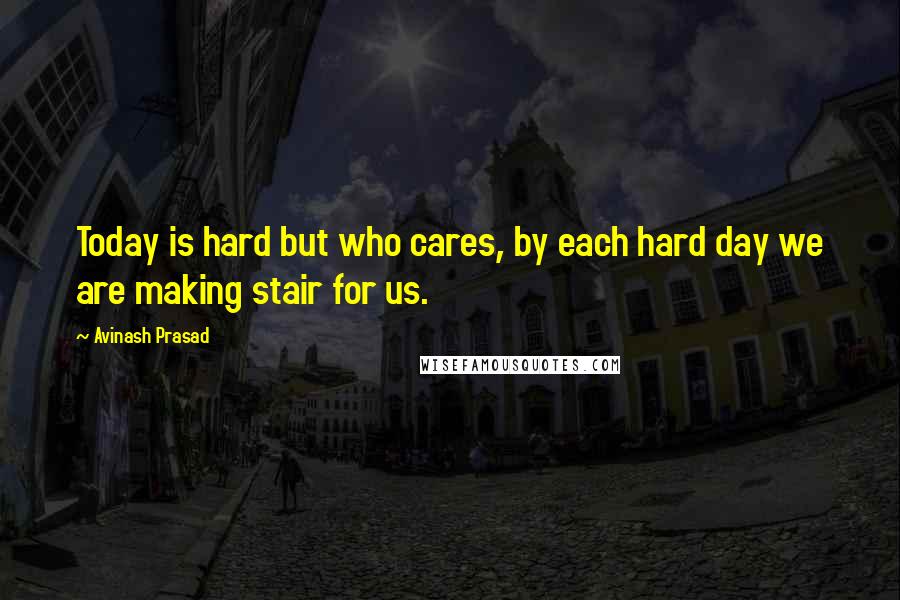 Avinash Prasad Quotes: Today is hard but who cares, by each hard day we are making stair for us.