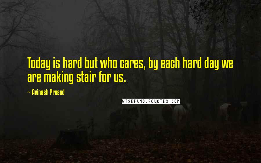 Avinash Prasad Quotes: Today is hard but who cares, by each hard day we are making stair for us.