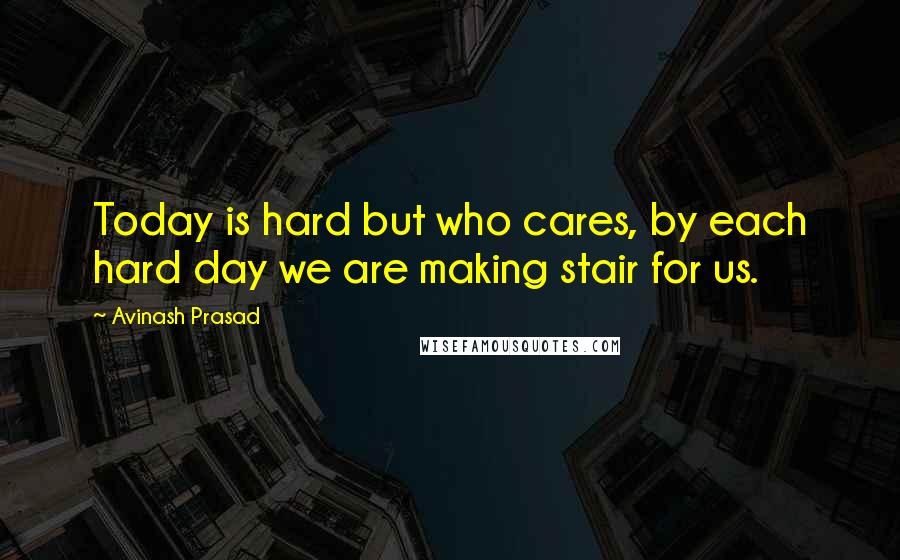 Avinash Prasad Quotes: Today is hard but who cares, by each hard day we are making stair for us.