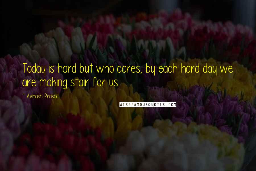 Avinash Prasad Quotes: Today is hard but who cares, by each hard day we are making stair for us.