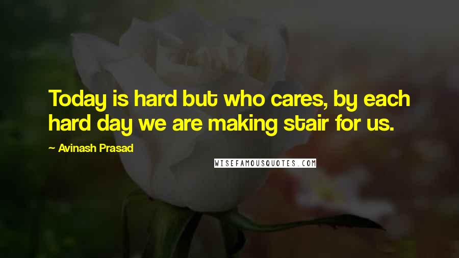 Avinash Prasad Quotes: Today is hard but who cares, by each hard day we are making stair for us.