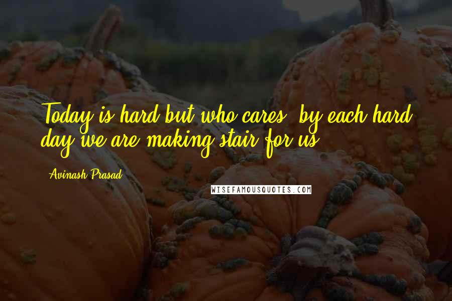 Avinash Prasad Quotes: Today is hard but who cares, by each hard day we are making stair for us.