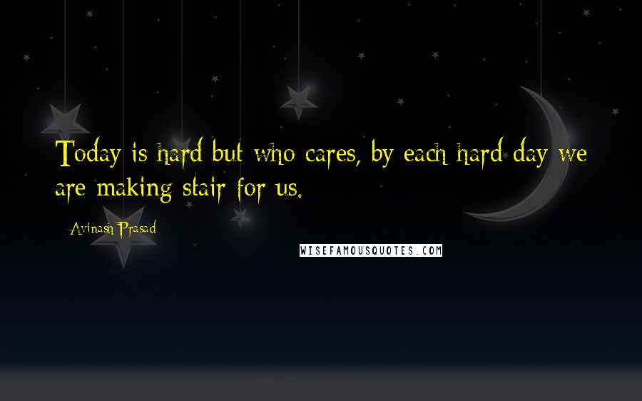 Avinash Prasad Quotes: Today is hard but who cares, by each hard day we are making stair for us.