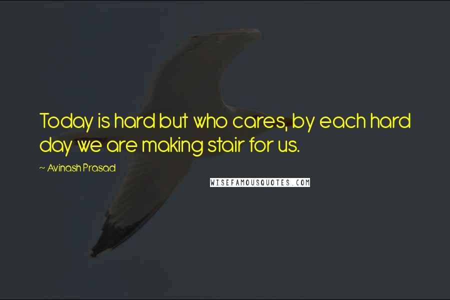 Avinash Prasad Quotes: Today is hard but who cares, by each hard day we are making stair for us.