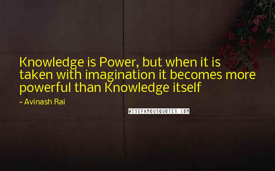 Avinash Rai Quotes: Knowledge is Power, but when it is taken with imagination it becomes more powerful than Knowledge itself