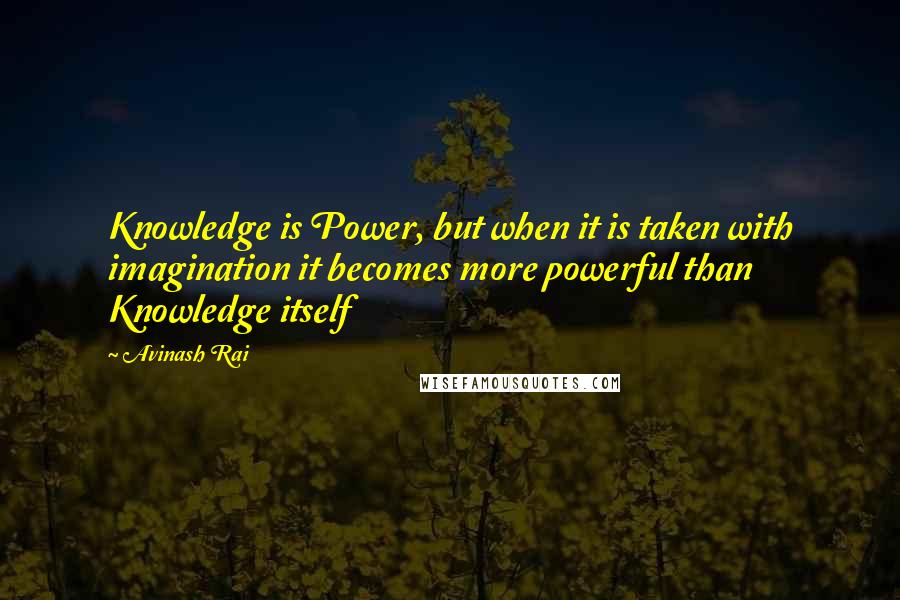 Avinash Rai Quotes: Knowledge is Power, but when it is taken with imagination it becomes more powerful than Knowledge itself