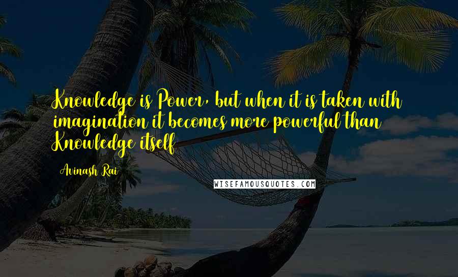 Avinash Rai Quotes: Knowledge is Power, but when it is taken with imagination it becomes more powerful than Knowledge itself