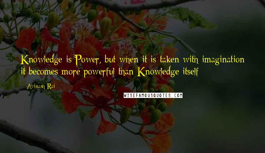 Avinash Rai Quotes: Knowledge is Power, but when it is taken with imagination it becomes more powerful than Knowledge itself