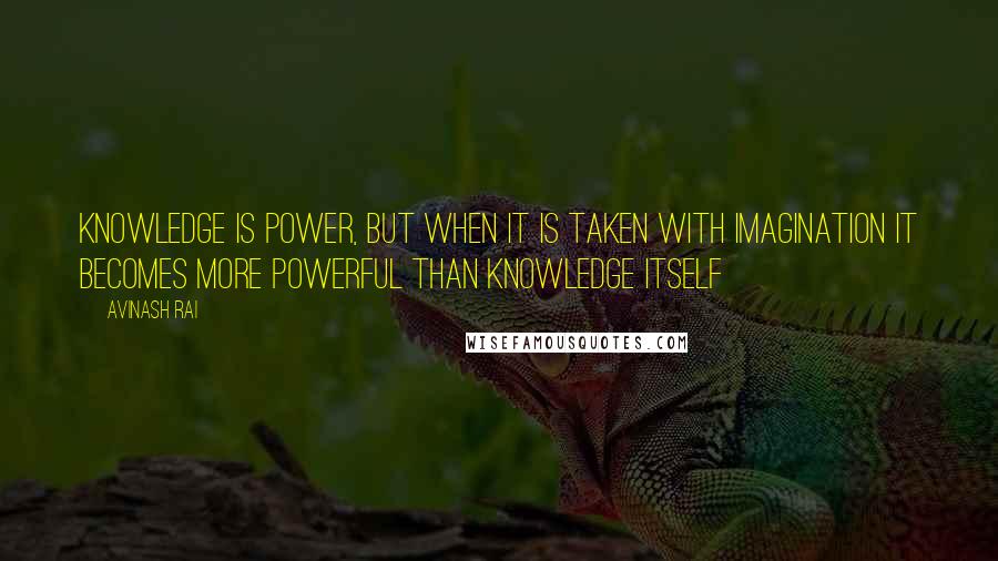 Avinash Rai Quotes: Knowledge is Power, but when it is taken with imagination it becomes more powerful than Knowledge itself