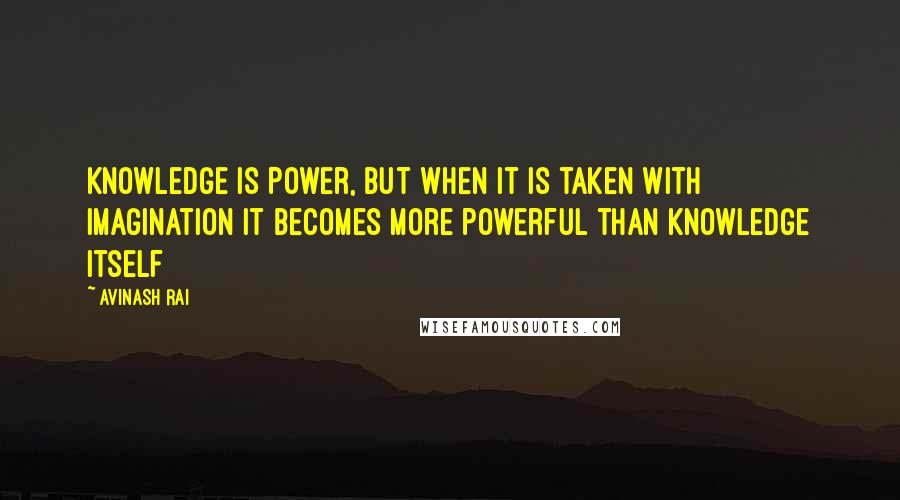 Avinash Rai Quotes: Knowledge is Power, but when it is taken with imagination it becomes more powerful than Knowledge itself