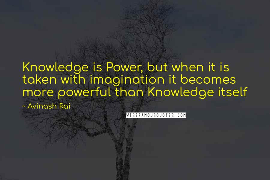 Avinash Rai Quotes: Knowledge is Power, but when it is taken with imagination it becomes more powerful than Knowledge itself