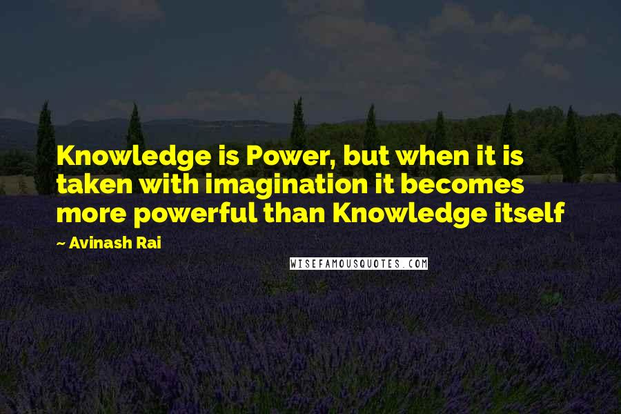 Avinash Rai Quotes: Knowledge is Power, but when it is taken with imagination it becomes more powerful than Knowledge itself