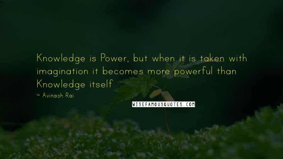 Avinash Rai Quotes: Knowledge is Power, but when it is taken with imagination it becomes more powerful than Knowledge itself