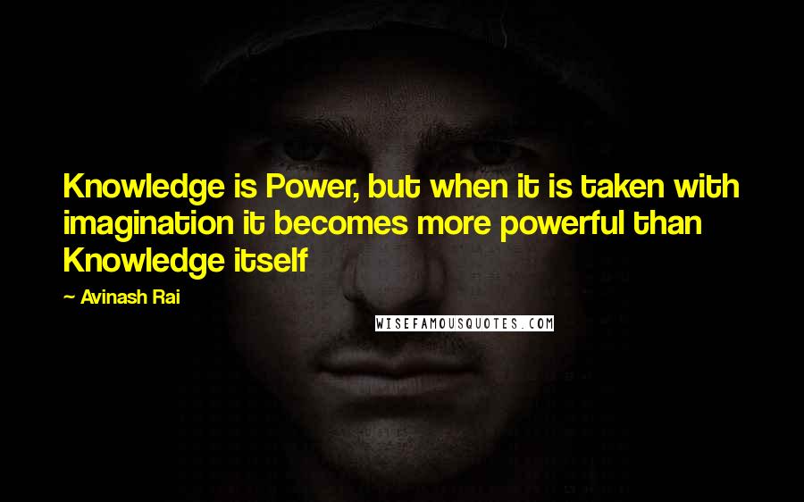 Avinash Rai Quotes: Knowledge is Power, but when it is taken with imagination it becomes more powerful than Knowledge itself