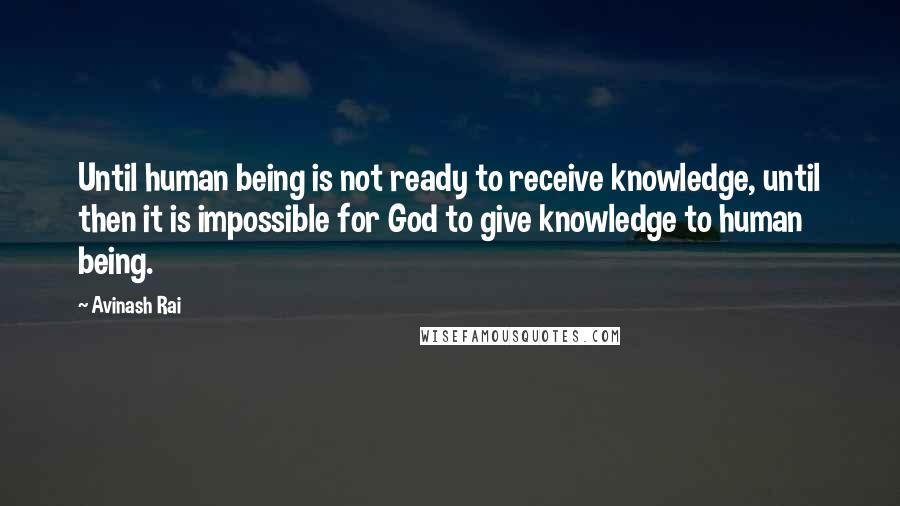Avinash Rai Quotes: Until human being is not ready to receive knowledge, until then it is impossible for God to give knowledge to human being.